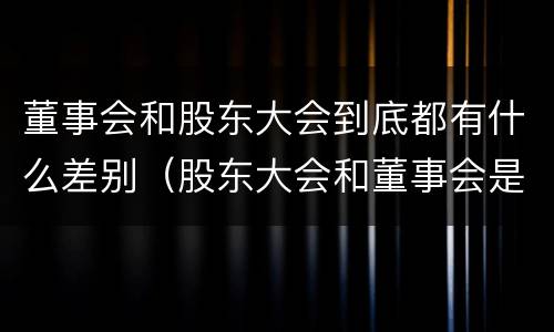 董事会和股东大会到底都有什么差别（股东大会和董事会是什么关系）