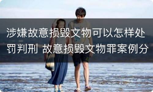 涉嫌故意损毁文物可以怎样处罚判刑 故意损毁文物罪案例分析