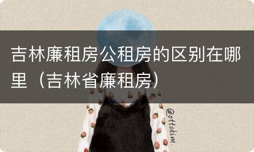 吉林廉租房公租房的区别在哪里（吉林省廉租房）