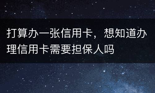 打算办一张信用卡，想知道办理信用卡需要担保人吗