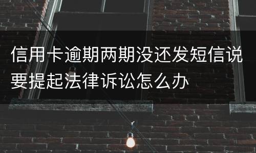 信用卡逾期两期没还发短信说要提起法律诉讼怎么办