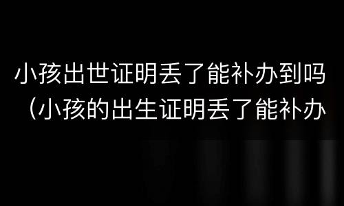 小孩出世证明丢了能补办到吗（小孩的出生证明丢了能补办吗?）