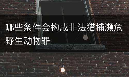 哪些条件会构成非法猎捕濒危野生动物罪