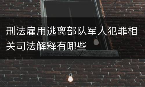 刑法雇用逃离部队军人犯罪相关司法解释有哪些