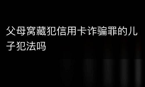 父母窝藏犯信用卡诈骗罪的儿子犯法吗