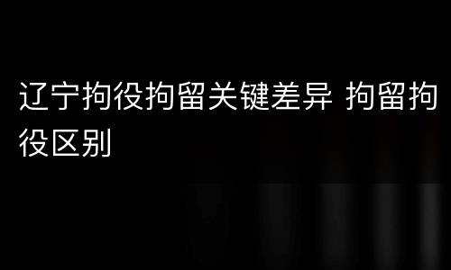 辽宁拘役拘留关键差异 拘留拘役区别