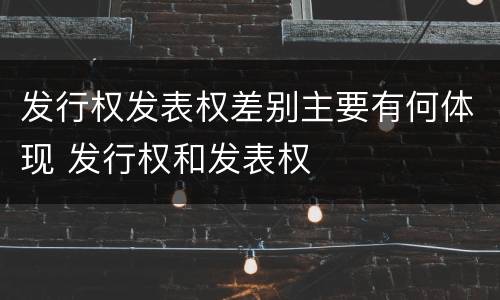 发行权发表权差别主要有何体现 发行权和发表权