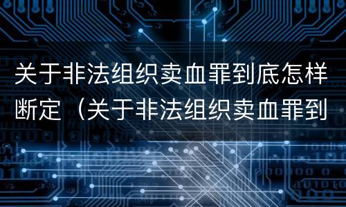 关于非法组织卖血罪到底怎样断定（关于非法组织卖血罪到底怎样断定的）