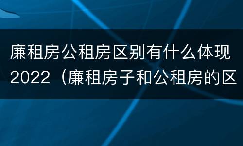 廉租房公租房区别有什么体现2022（廉租房子和公租房的区别）