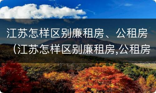 江苏怎样区别廉租房、公租房（江苏怎样区别廉租房,公租房和商品房）