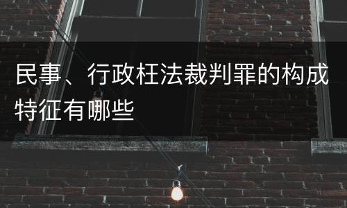 民事、行政枉法裁判罪的构成特征有哪些