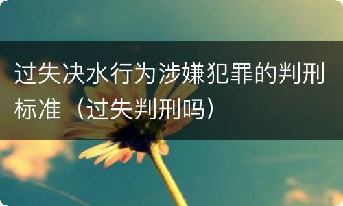 过失决水行为涉嫌犯罪的判刑标准（过失判刑吗）