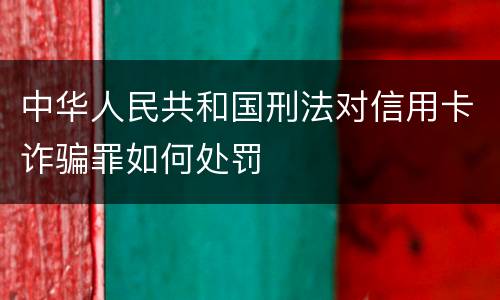 中华人民共和国刑法对信用卡诈骗罪如何处罚