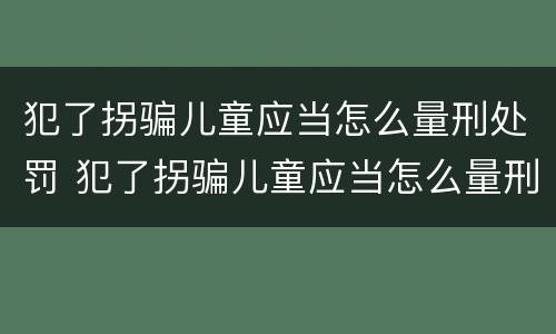 犯了拐骗儿童应当怎么量刑处罚 犯了拐骗儿童应当怎么量刑处罚呢