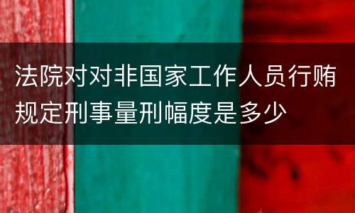 法院对对非国家工作人员行贿规定刑事量刑幅度是多少