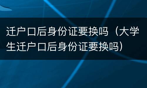 迁户口后身份证要换吗（大学生迁户口后身份证要换吗）