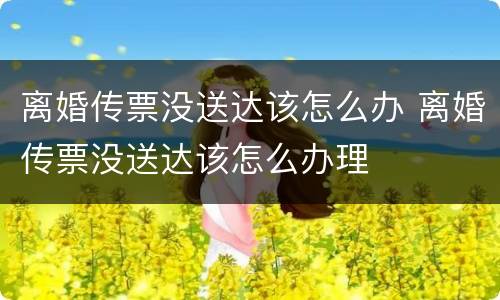 离婚传票没送达该怎么办 离婚传票没送达该怎么办理