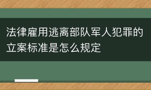 法律雇用逃离部队军人犯罪的立案标准是怎么规定