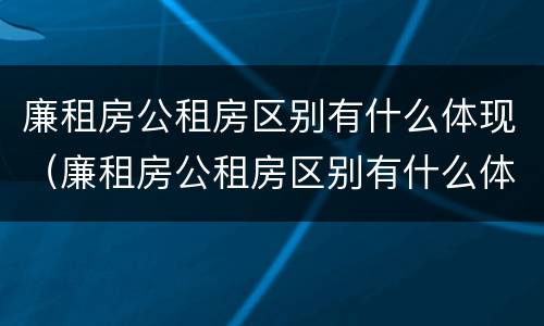 廉租房公租房区别有什么体现（廉租房公租房区别有什么体现啊）