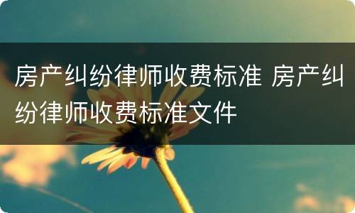 房产纠纷律师收费标准 房产纠纷律师收费标准文件