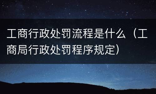 工商行政处罚流程是什么（工商局行政处罚程序规定）