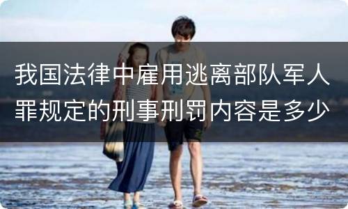 我国法律中雇用逃离部队军人罪规定的刑事刑罚内容是多少