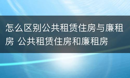 怎么区别公共租赁住房与廉租房 公共租赁住房和廉租房