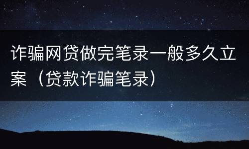 诈骗网贷做完笔录一般多久立案（贷款诈骗笔录）