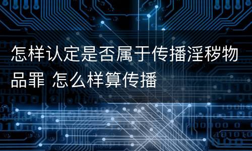 怎样认定是否属于传播淫秽物品罪 怎么样算传播