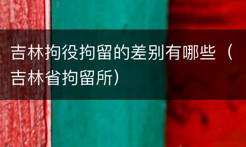 吉林拘役拘留的差别有哪些（吉林省拘留所）