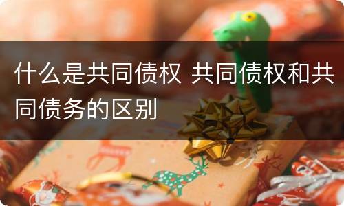 什么是共同债权 共同债权和共同债务的区别