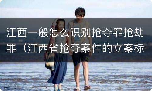江西一般怎么识别抢夺罪抢劫罪（江西省抢夺案件的立案标准）
