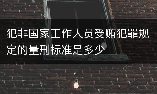 犯非国家工作人员受贿犯罪规定的量刑标准是多少