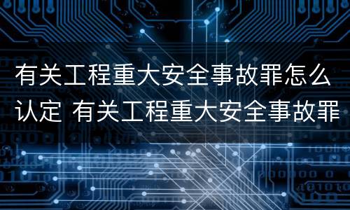 有关工程重大安全事故罪怎么认定 有关工程重大安全事故罪怎么认定的