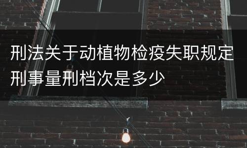 刑法关于动植物检疫失职规定刑事量刑档次是多少