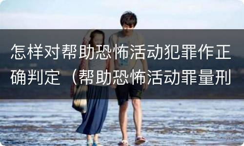 怎样对帮助恐怖活动犯罪作正确判定（帮助恐怖活动罪量刑）