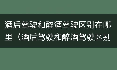酒后驾驶和醉酒驾驶区别在哪里（酒后驾驶和醉酒驾驶区别在哪里呢）
