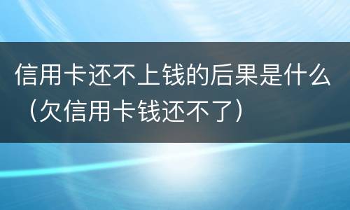 信用卡还不上钱的后果是什么（欠信用卡钱还不了）