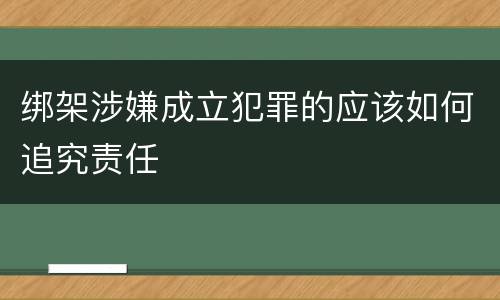 绑架涉嫌成立犯罪的应该如何追究责任
