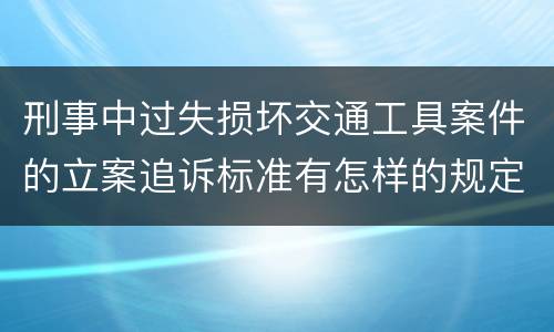刑事中过失损坏交通工具案件的立案追诉标准有怎样的规定
