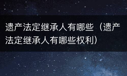 遗产法定继承人有哪些（遗产法定继承人有哪些权利）