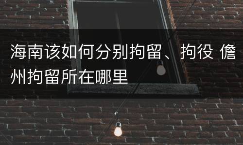 海南该如何分别拘留、拘役 儋州拘留所在哪里