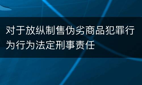对于放纵制售伪劣商品犯罪行为行为法定刑事责任