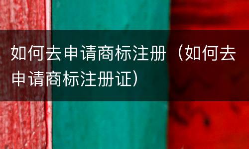 如何去申请商标注册（如何去申请商标注册证）