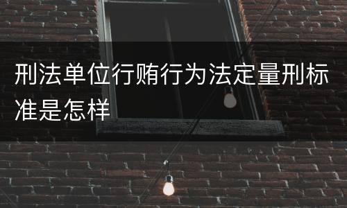 刑法单位行贿行为法定量刑标准是怎样