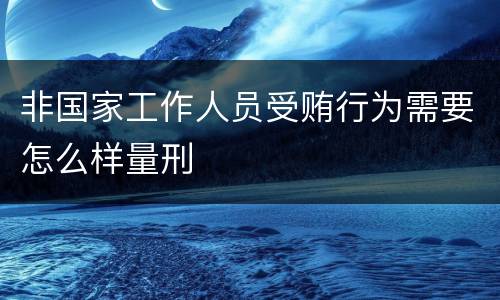 非国家工作人员受贿行为需要怎么样量刑
