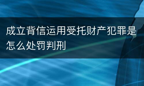 成立背信运用受托财产犯罪是怎么处罚判刑