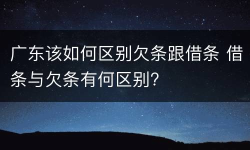 广东该如何区别欠条跟借条 借条与欠条有何区别?