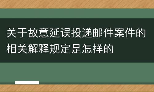 关于故意延误投递邮件案件的相关解释规定是怎样的