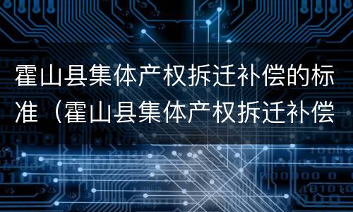霍山县集体产权拆迁补偿的标准（霍山县集体产权拆迁补偿的标准是多少）